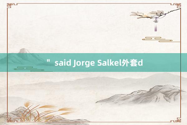 ＂ said Jorge Salkel外套d