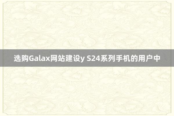 选购Galax网站建设y S24系列手机的用户中